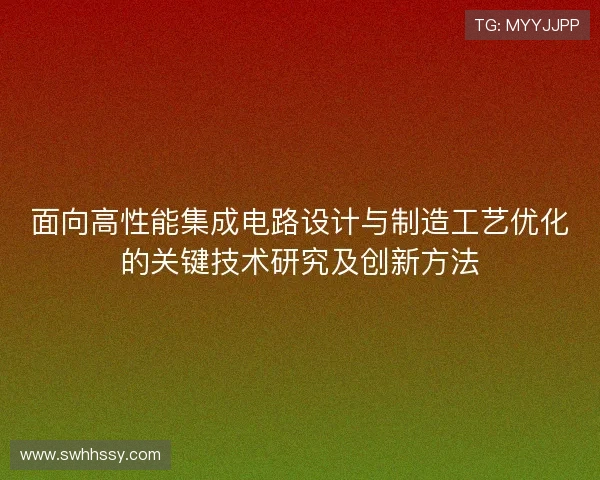 面向高性能集成电路设计与制造工艺优化的关键技术研究及创新方法